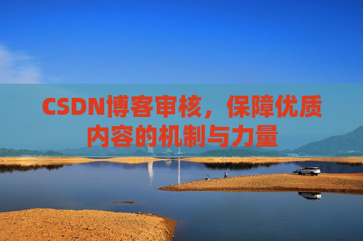 CSDN博客审核,保障优质内容的机制与力量